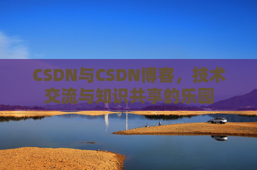 CSDN与CSDN博客，技术交流与知识共享的乐园
