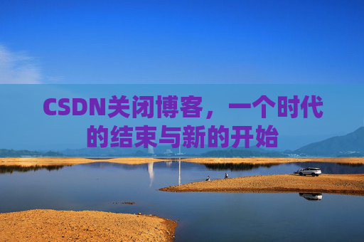 CSDN关闭博客，一个时代的结束与新的开始